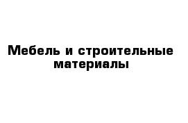 Мебель и строительные материалы 